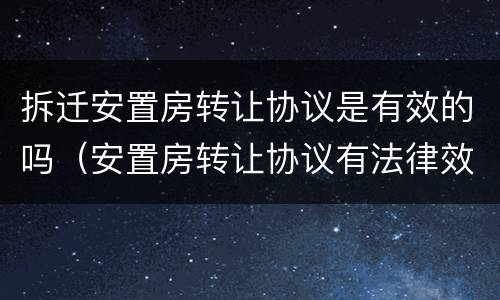 拆迁安置房转让协议是有效的吗（安置房转让协议有法律效力吗）