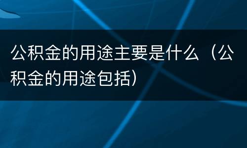公积金的用途主要是什么（公积金的用途包括）