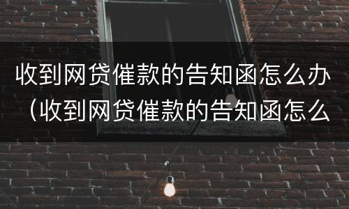 收到网贷催款的告知函怎么办（收到网贷催款的告知函怎么办呢）