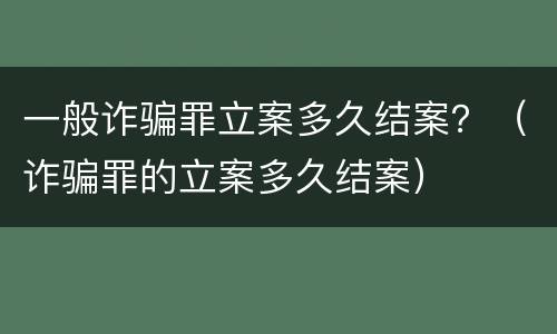 一般诈骗罪立案多久结案？（诈骗罪的立案多久结案）