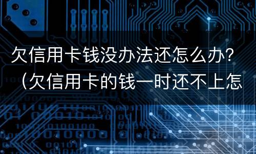 欠信用卡钱没办法还怎么办？（欠信用卡的钱一时还不上怎么办）