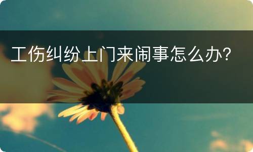 工伤纠纷上门来闹事怎么办？
