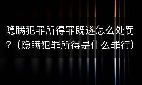隐瞒犯罪所得罪既遂怎么处罚?（隐瞒犯罪所得是什么罪行）