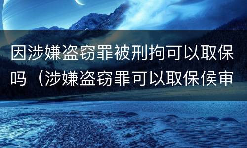 因涉嫌盗窃罪被刑拘可以取保吗（涉嫌盗窃罪可以取保候审吗）