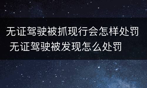 无证驾驶被抓现行会怎样处罚 无证驾驶被发现怎么处罚