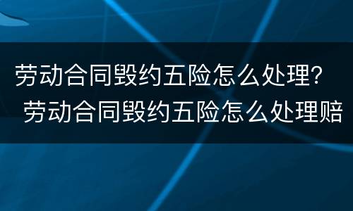 劳动合同毁约五险怎么处理？ 劳动合同毁约五险怎么处理赔偿