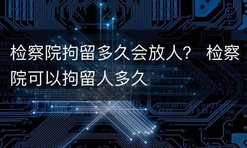 检察院拘留多久会放人？ 检察院可以拘留人多久