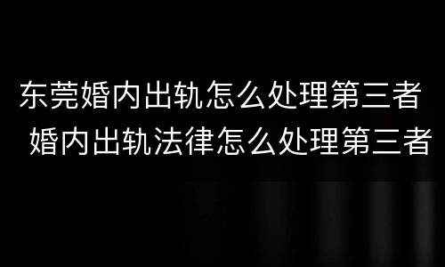 东莞婚内出轨怎么处理第三者 婚内出轨法律怎么处理第三者