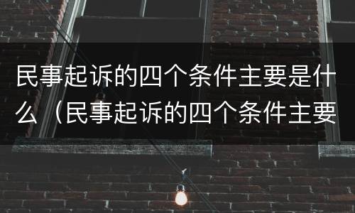 民事起诉的四个条件主要是什么（民事起诉的四个条件主要是什么内容）