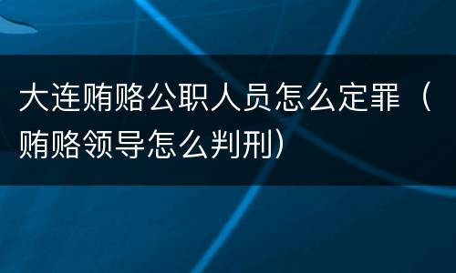 大连贿赂公职人员怎么定罪（贿赂领导怎么判刑）