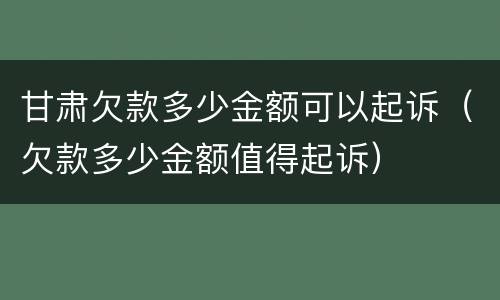 甘肃欠款多少金额可以起诉（欠款多少金额值得起诉）