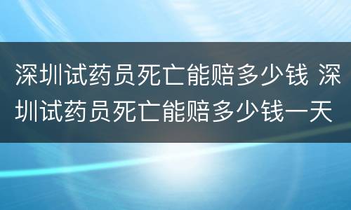 深圳试药员死亡能赔多少钱 深圳试药员死亡能赔多少钱一天