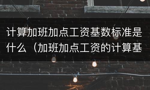 计算加班加点工资基数标准是什么（加班加点工资的计算基数）