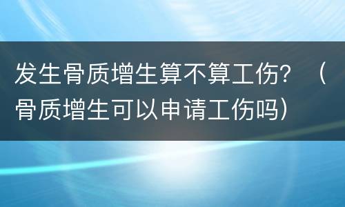 发生骨质增生算不算工伤？（骨质增生可以申请工伤吗）