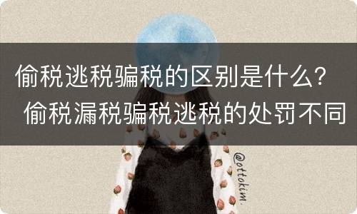 偷税逃税骗税的区别是什么？ 偷税漏税骗税逃税的处罚不同
