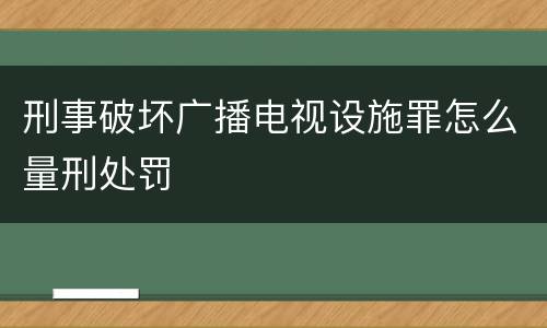 刑事破坏广播电视设施罪怎么量刑处罚