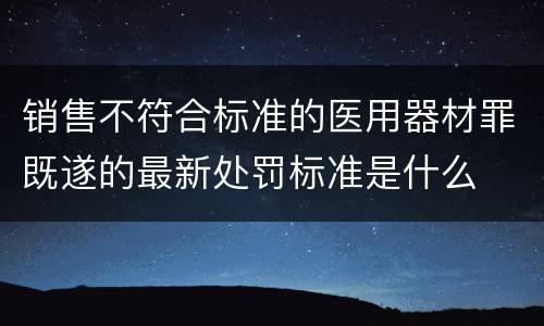 销售不符合标准的医用器材罪既遂的最新处罚标准是什么