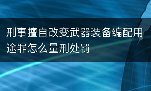 刑事擅自改变武器装备编配用途罪怎么量刑处罚