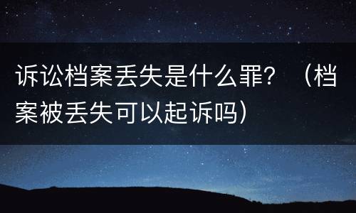 诉讼档案丢失是什么罪？（档案被丢失可以起诉吗）