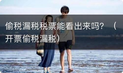 偷税漏税税票能看出来吗？（开票偷税漏税）