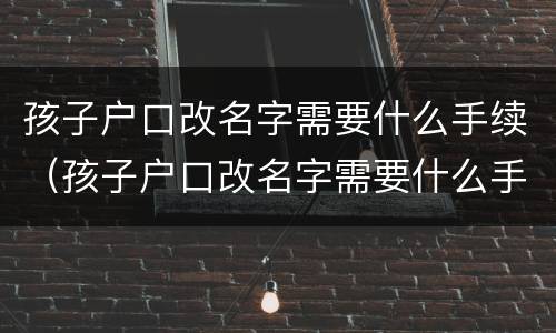 孩子户口改名字需要什么手续（孩子户口改名字需要什么手续和条件）
