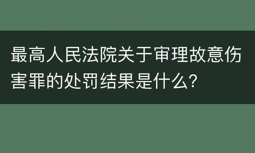 最高人民法院关于审理故意伤害罪的处罚结果是什么？