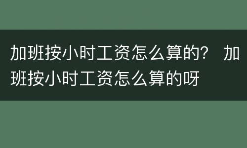 加班按小时工资怎么算的？ 加班按小时工资怎么算的呀