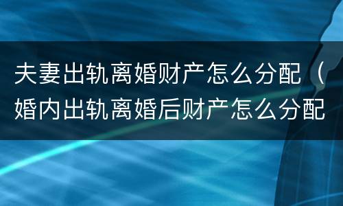 夫妻出轨离婚财产怎么分配（婚内出轨离婚后财产怎么分配）