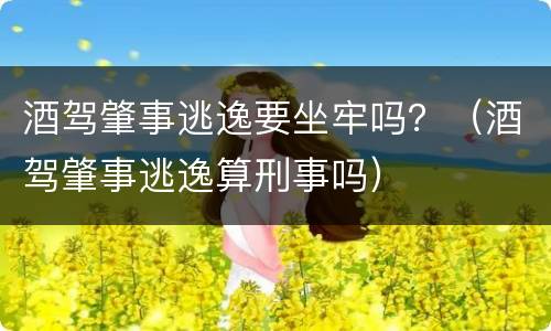 酒驾肇事逃逸要坐牢吗？（酒驾肇事逃逸算刑事吗）