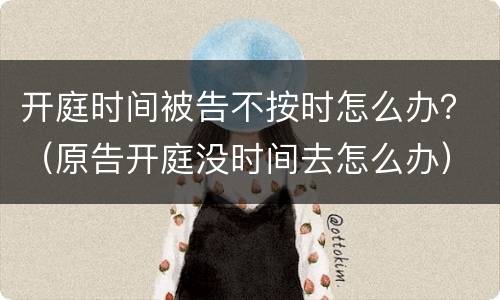 开庭时间被告不按时怎么办？（原告开庭没时间去怎么办）