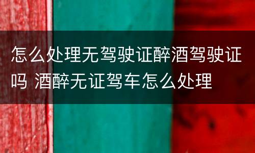 怎么处理无驾驶证醉酒驾驶证吗 酒醉无证驾车怎么处理