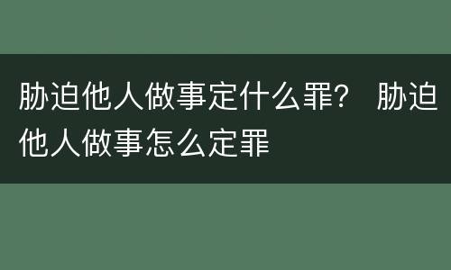 胁迫他人做事定什么罪？ 胁迫他人做事怎么定罪