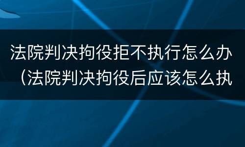 法院判决拘役拒不执行怎么办（法院判决拘役后应该怎么执行）
