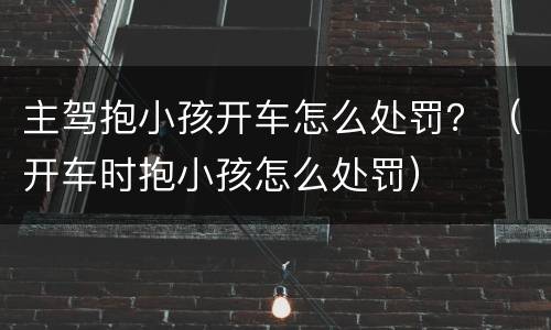 主驾抱小孩开车怎么处罚？（开车时抱小孩怎么处罚）