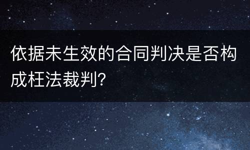 依据未生效的合同判决是否构成枉法裁判？