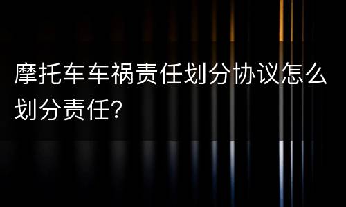 摩托车车祸责任划分协议怎么划分责任？