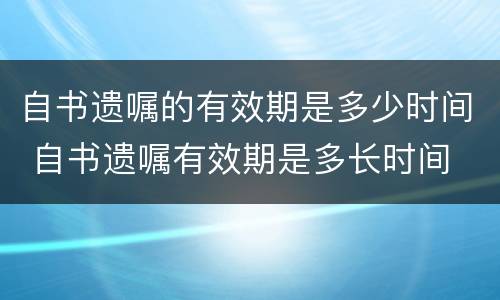 自书遗嘱的有效期是多少时间 自书遗嘱有效期是多长时间