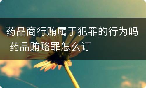 药品商行贿属于犯罪的行为吗 药品贿赂罪怎么订
