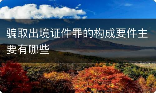 骗取出境证件罪的构成要件主要有哪些