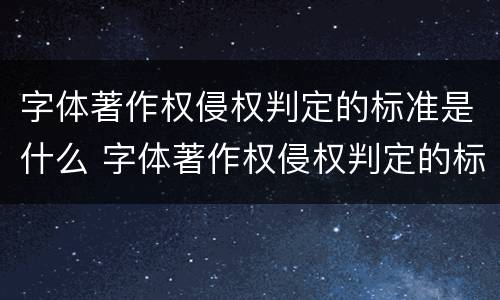 字体著作权侵权判定的标准是什么 字体著作权侵权判定的标准是什么意思