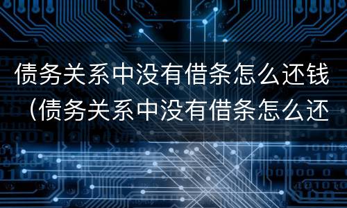债务关系中没有借条怎么还钱（债务关系中没有借条怎么还钱给对方）