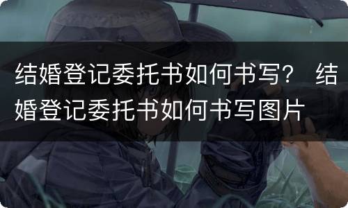结婚登记委托书如何书写？ 结婚登记委托书如何书写图片