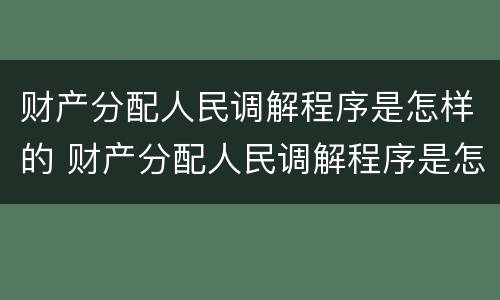 财产分配人民调解程序是怎样的 财产分配人民调解程序是怎样的