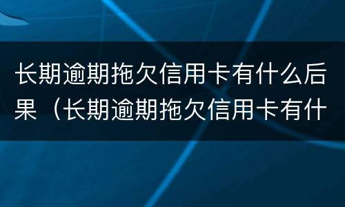长期逾期拖欠信用卡有什么后果（长期逾期拖欠信用卡有什么后果吗）