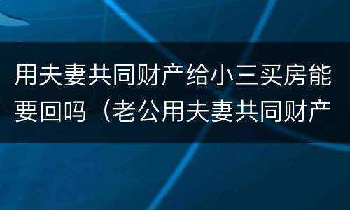 用夫妻共同财产给小三买房能要回吗（老公用夫妻共同财产给小三买了房子,能要回来吗）