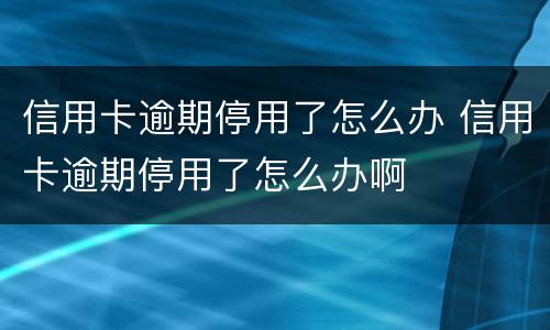 信用卡逾期停用了怎么办 信用卡逾期停用了怎么办啊
