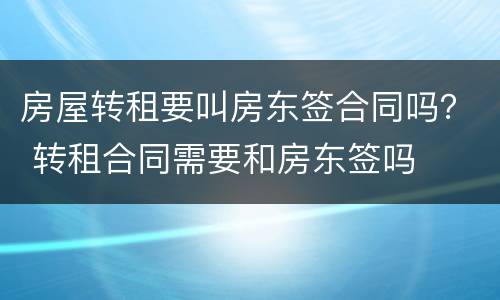 房屋转租要叫房东签合同吗？ 转租合同需要和房东签吗