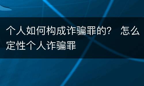 个人如何构成诈骗罪的？ 怎么定性个人诈骗罪