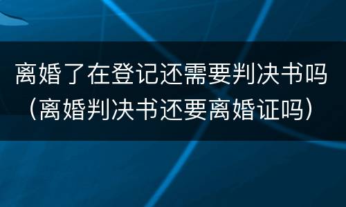 离婚了在登记还需要判决书吗（离婚判决书还要离婚证吗）