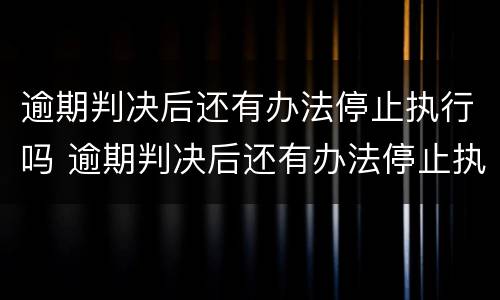 逾期判决后还有办法停止执行吗 逾期判决后还有办法停止执行吗